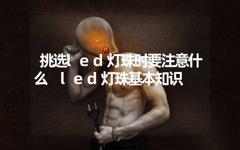 挑选led灯珠时要注意什么 led灯珠基本知识